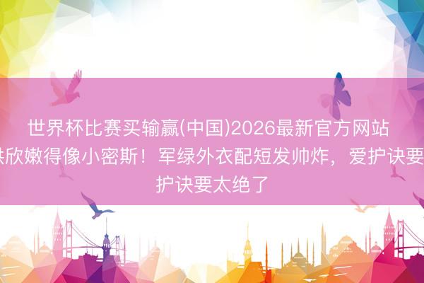 世界杯比赛买输赢(中国)2026最新官方网站 52岁洪欣嫩得像小密斯！军绿外衣配短发帅炸，爱护诀要太绝了