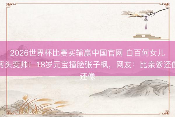 2026世界杯比赛买输赢中国官网 白百何女儿剪头