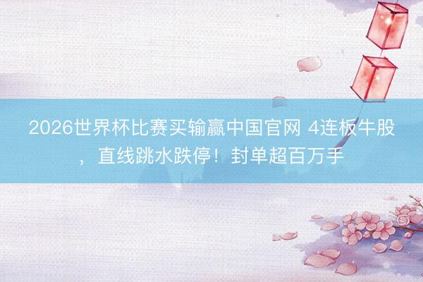 2026世界杯比赛买输赢中国官网 4连板牛股，直线跳水跌停！封单超百万手