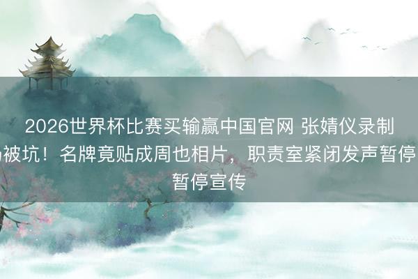 2026世界杯比赛买输赢中国官网 张婧仪录制现场被坑！名牌竟贴成周也相片，职责室紧闭发声暂停宣传