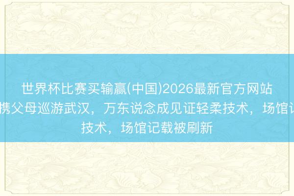 世界杯比赛买输赢(中国)2026最新官方网站 周深花车携父母巡游武汉，万东说念成见证轻柔技术，场馆记载被刷新