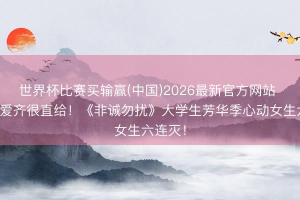 世界杯比赛买输赢(中国)2026最新官方网站 喜不心爱齐很直给！《非诚勿扰》大学生芳华季心动女生六连灭！