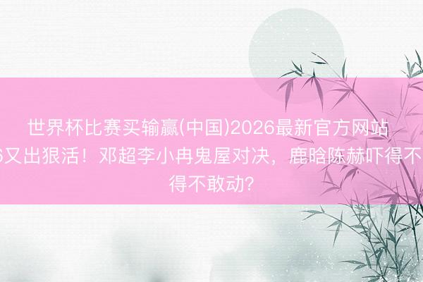 世界杯比赛买输赢(中国)2026最新官方网站 五哈6又出狠活！邓超李小冉鬼屋对决，鹿晗陈赫吓得不敢动？