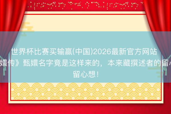 世界杯比赛买输赢(中国)2026最新官方网站 《甄嬛传》甄嬛名字竟是这样来的，本来藏撰述者的留心想！