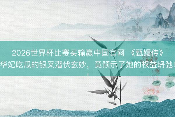 2026世界杯比赛买输赢中国官网 《甄嬛传》华妃吃瓜的银叉潜伏玄妙,竟预示了她的权益坍弛!