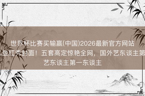 世界杯比赛买输赢(中国)2026最新官方网站 张元英二登红秀封面！五套高定惊艳全网，国外艺东谈主第一东谈主