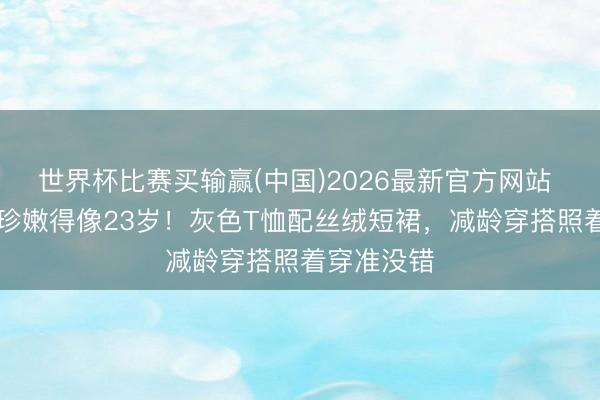 世界杯比赛买输赢(中国)2026最新官方网站 43岁孙艺珍嫩得像23岁！灰色T恤配丝绒短裙，减龄穿搭照着穿准没错