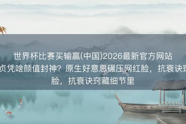 世界杯比赛买输赢(中国)2026最新官方网站 童星金裕贞凭啥颜值封神？原生好意思碾压网红脸，抗衰诀窍藏细节里