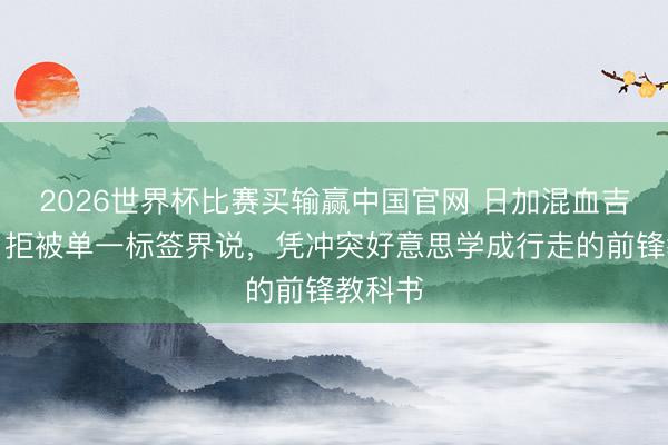 2026世界杯比赛买输赢中国官网 日加混血吉布奈月拒被单一标签界说，凭冲突好意思学成行走的前锋教科书