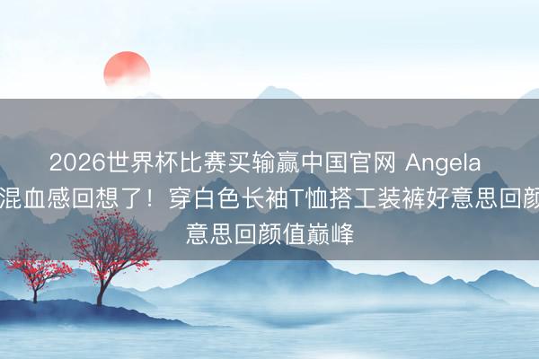 2026世界杯比赛买输赢中国官网 Angela baby的混血感回想了！穿白色长袖T恤搭工装裤好意思回颜值巅峰