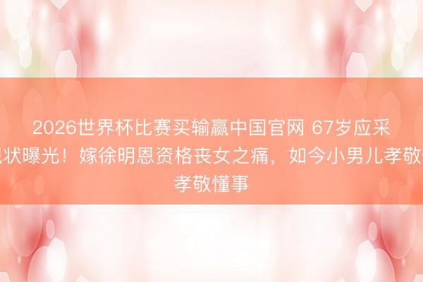 2026世界杯比赛买输赢中国官网 67岁应采灵现状曝光！嫁徐明恩资格丧女之痛，如今小男儿孝敬懂事