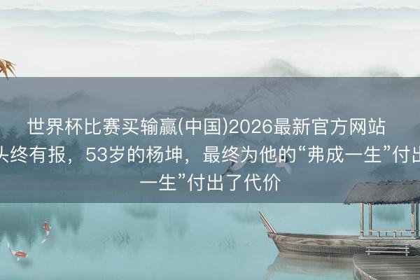 世界杯比赛买输赢(中国)2026最新官方网站 善恶到头终有报，53岁的杨坤，最终为他的“弗成一生”付出了代价