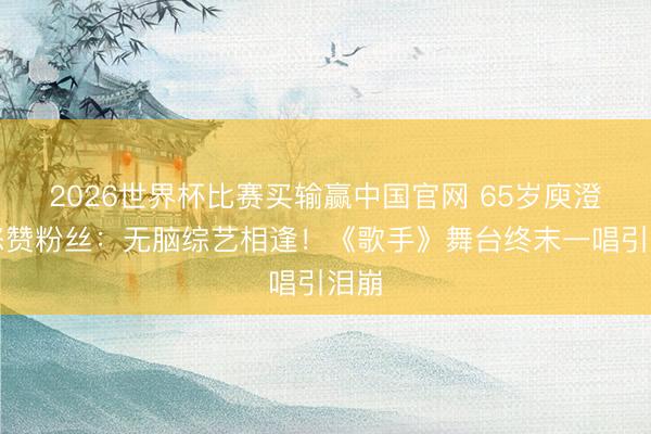 2026世界杯比赛买输赢中国官网 65岁庾澄庆怒赞粉丝:无脑综艺相逢!《歌手》舞台终末一唱引泪崩