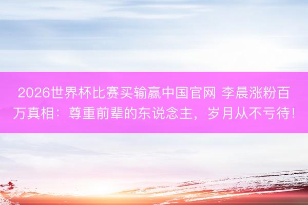 2026世界杯比赛买输赢中国官网 李晨涨粉百万真相：尊重前辈的东说念主，岁月从不亏待！