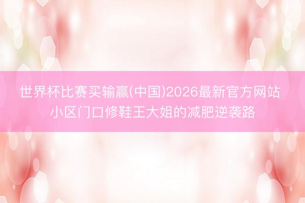 世界杯比赛买输赢(中国)2026最新官方网站 小区门口修鞋王大姐的减肥逆袭路