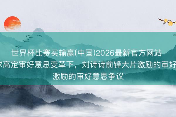 世界杯比赛买输赢(中国)2026最新官方网站 2026寰球高定审好意思变革下，刘诗诗前锋大片激励的审好意思争议