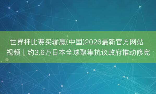世界杯比赛买输赢(中国)2026最新官方网站 视频丨约3.6万日本全球聚集抗议政府推动修宪