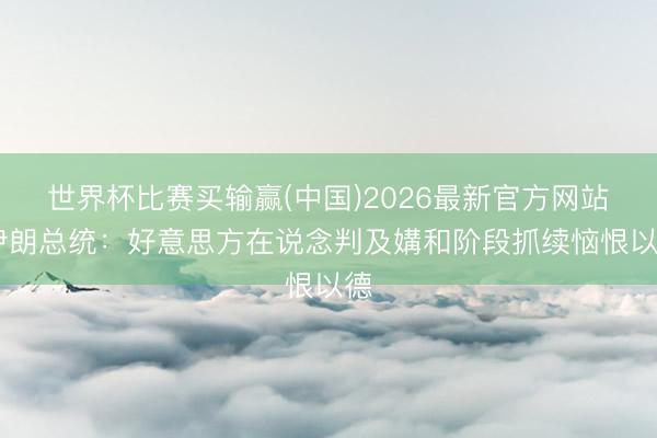 世界杯比赛买输赢(中国)2026最新官方网站 伊朗总统：好意思方在说念判及媾和阶段抓续恼恨以德