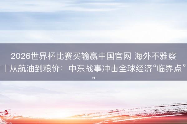 2026世界杯比赛买输赢中国官网 海外不雅察丨从航油到粮价：中东战事冲击全球经济“临界点”