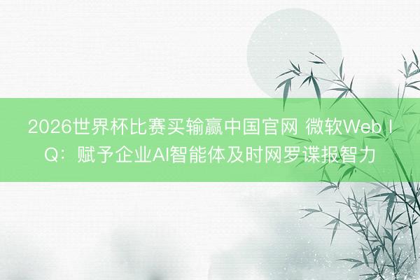2026世界杯比赛买输赢中国官网 微软Web IQ：赋予企业AI智能体及时网罗谍报智力