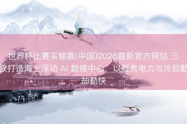 世界杯比赛买输赢(中国)2026最新官方网站 三星欲打造海上浮动 AI 数据中心，以贬责电力与冷却勤快