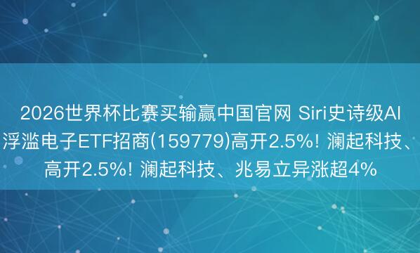 2026世界杯比赛买输赢中国官网 Siri史诗级AI重构引爆产业链! 浮滥电子ETF招商(159779)高开2.5%! 澜起科技、兆易立异涨超4%