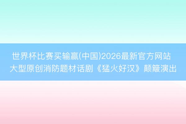 世界杯比赛买输赢(中国)2026最新官方网站 大型原创消防题材话剧《猛火好汉》颠簸演出