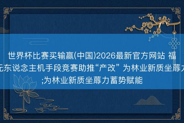 世界杯比赛买输赢(中国)2026最新官方网站 福建仙游:无东说念主机手段竞赛助推“产改” 为林业新质坐蓐力蓄势赋能