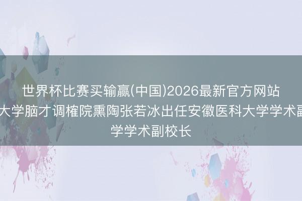 世界杯比赛买输赢(中国)2026最新官方网站 复旦大学脑才调榷院熏陶张若冰出任安徽医科大学学术副校长