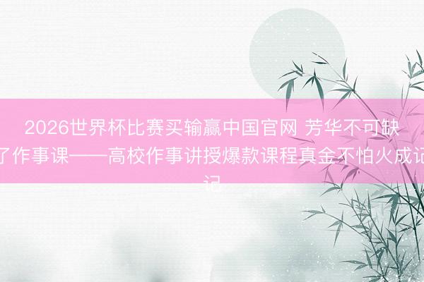 2026世界杯比赛买输赢中国官网 芳华不可缺了作事课——高校作事讲授爆款课程真金不怕火成记