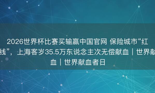 2026世界杯比赛买输赢中国官网 保险城市“红色人命线”，上海客岁35.5万东说念主次无偿献血｜世界献血者日