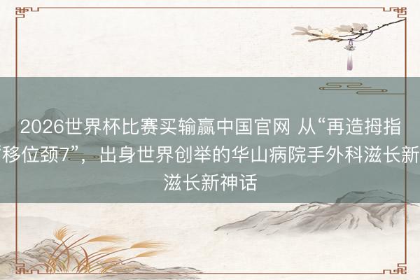 2026世界杯比赛买输赢中国官网 从“再造拇指”到“移位颈7”，出身世界创举的华山病院手外科滋长新神话