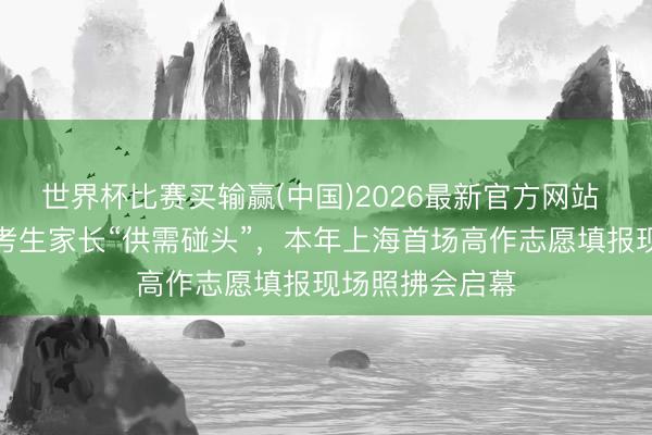 世界杯比赛买输赢(中国)2026最新官方网站 百余所高校与考生家长“供需碰头”，本年上海首场高作志愿填报现场照拂会启幕