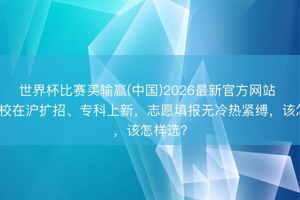 世界杯比赛买输赢(中国)2026最新官方网站 多所高校在沪扩招、专科上新，志愿填报无冷热紧缚，该怎样选？