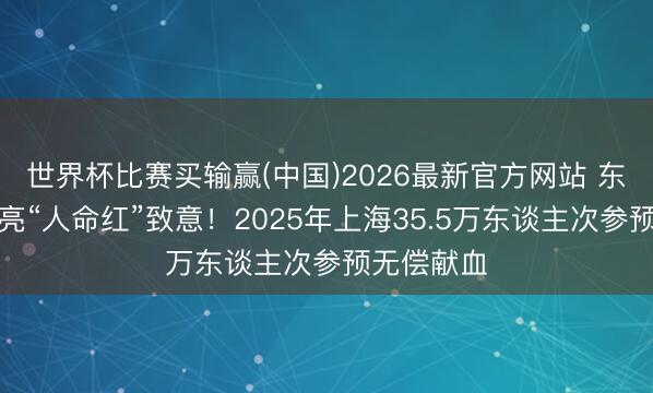 世界杯比赛买输赢(中国)2026最新官方网站 东方明珠点亮“人命红”致意！2025年上海35.5万东谈主次参预无偿献血