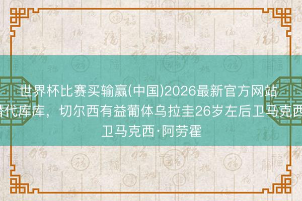 世界杯比赛买输赢(中国)2026最新官方网站 葡媒：替代库库，切尔西有益葡体乌拉圭26岁左后卫马克西·阿劳霍