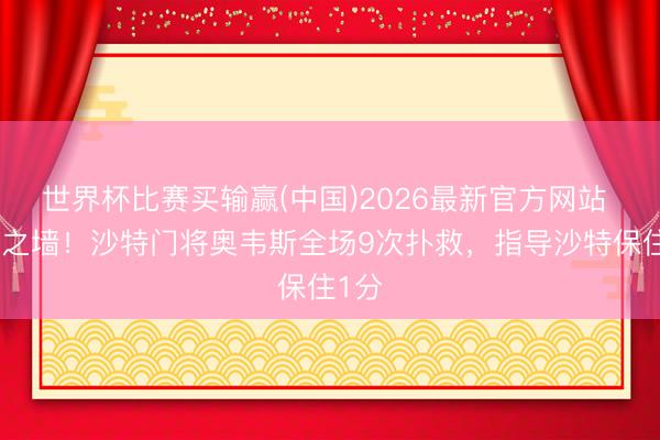 世界杯比赛买输赢(中国)2026最新官方网站 欷歔之墙！沙特门将奥韦斯全场9次扑救，指导沙特保住1分