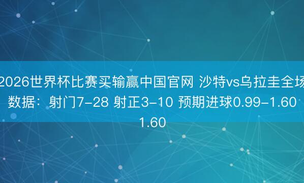 2026世界杯比赛买输赢中国官网 沙特vs乌拉圭全场数据：射门7-28 射正3-10 预期进球0.99-1.60