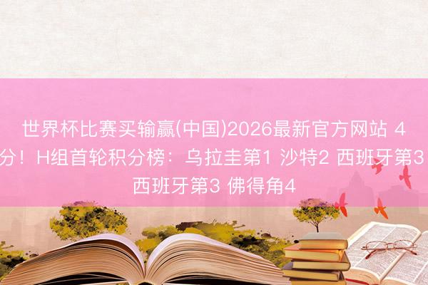 世界杯比赛买输赢(中国)2026最新官方网站 4队同积1分!H组首轮积分榜:乌拉圭第1 沙特2 西班牙第3 佛得角4