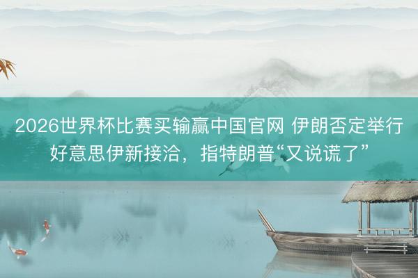 2026世界杯比赛买输赢中国官网 伊朗否定举行好意思伊新接洽，指特朗普“又说谎了”