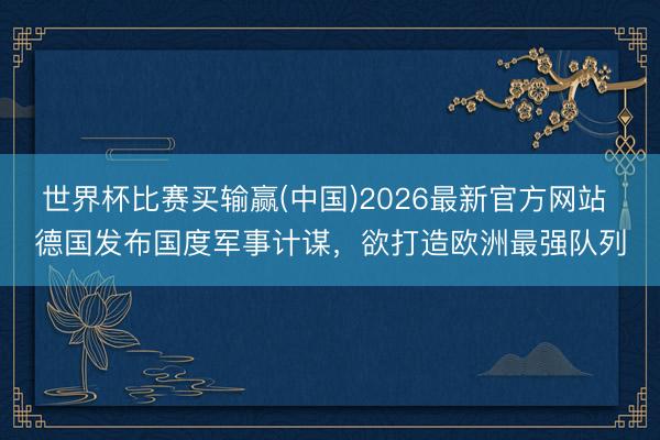世界杯比赛买输赢(中国)2026最新官方网站 德国发布国度军事计谋，欲打造欧洲最强队列