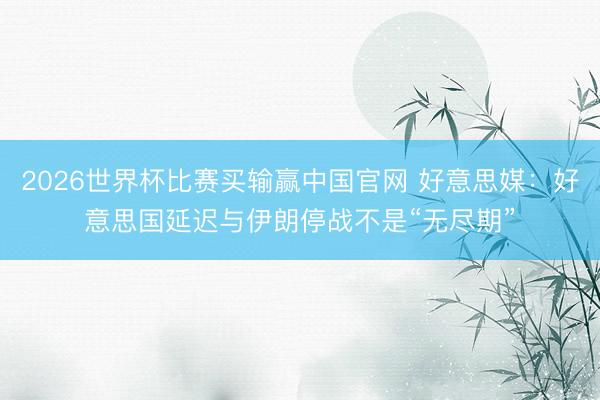 2026世界杯比赛买输赢中国官网 好意思媒：好意思国延迟与伊朗停战不是“无尽期”