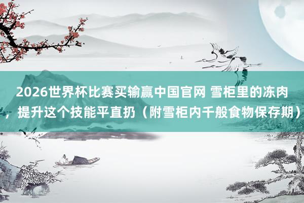 2026世界杯比赛买输赢中国官网 雪柜里的冻肉，提升这个技能平直扔（附雪柜内千般食物保存期）