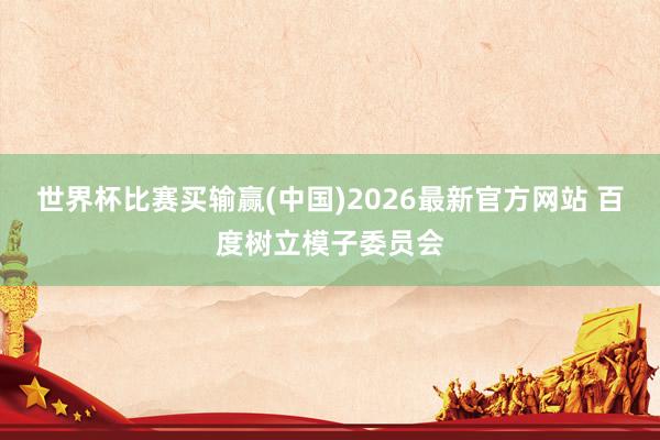 世界杯比赛买输赢(中国)2026最新官方网站 百度树立模子委员会