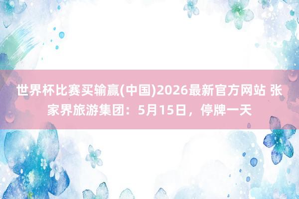 世界杯比赛买输赢(中国)2026最新官方网站 张家界旅游集团:5月15日,停牌一天