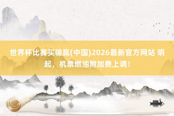 世界杯比赛买输赢(中国)2026最新官方网站 明起，机票燃油附加费上调！