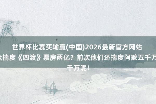 世界杯比赛买输赢(中国)2026最新官方网站 群众揣度《四渡》票房两亿?前次他们还揣度阿嬷五千万呢!