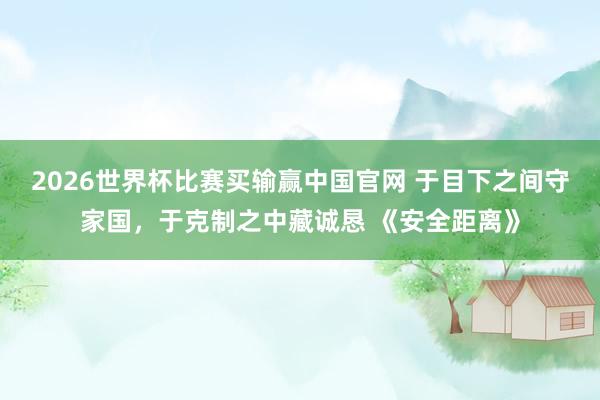2026世界杯比赛买输赢中国官网 于目下之间守家国，于克制之中藏诚恳 《安全距离》