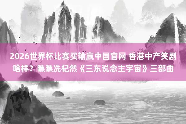 2026世界杯比赛买输赢中国官网 香港中产笑剧啥样？瞧瞧冼杞然《三东说念主宇宙》三部曲
