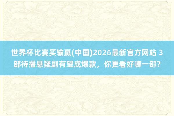 世界杯比赛买输赢(中国)2026最新官方网站 3部待播悬疑剧有望成爆款，你更看好哪一部？